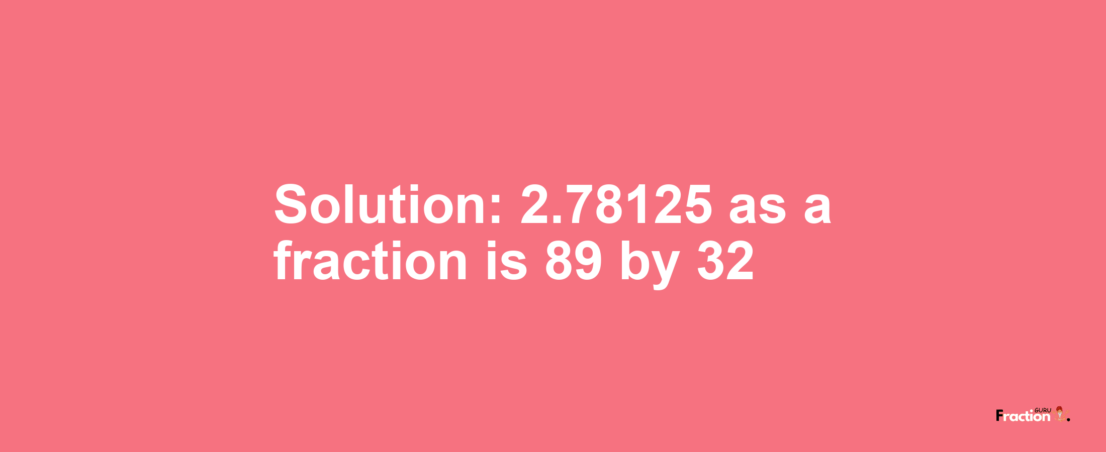 Solution:2.78125 as a fraction is 89/32